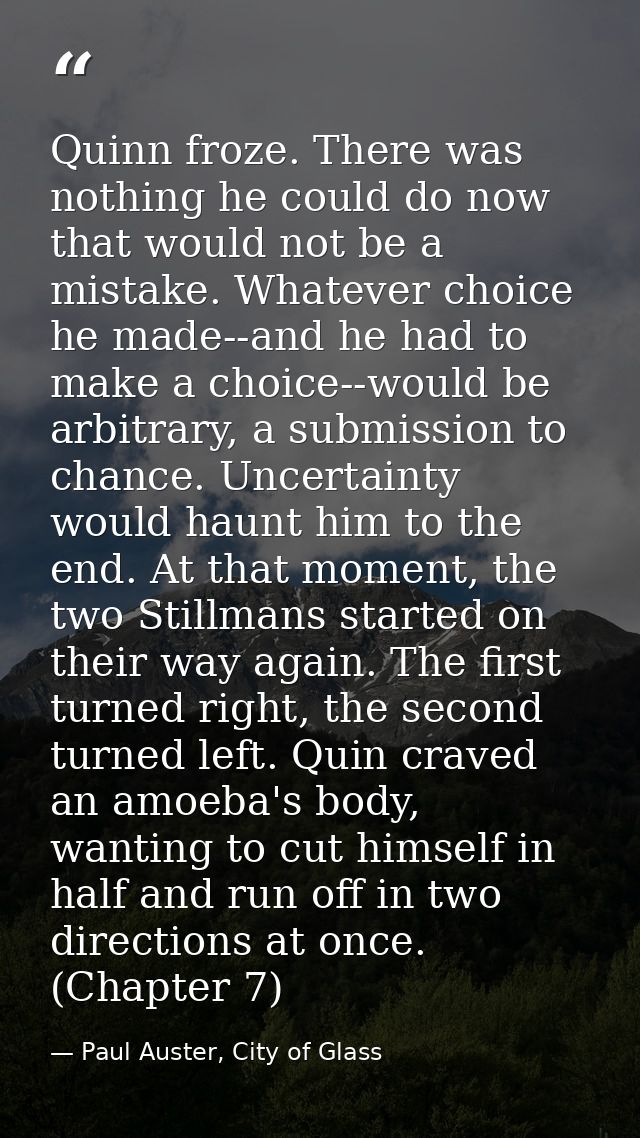 Quinn froze. There was nothing he could do now that would not be a mistake. Whatever choice he made--and he had to make  — Paul Auster, City of Glass