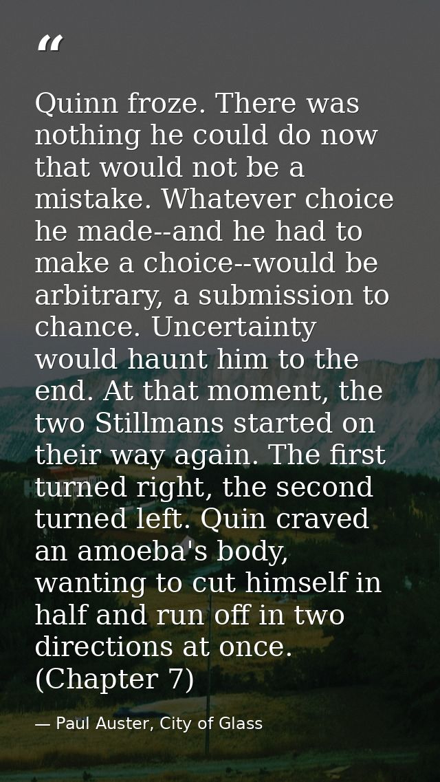 Quinn froze. There was nothing he could do now that would not be a mistake. Whatever choice he made--and he had to make  — Paul Auster, City of Glass