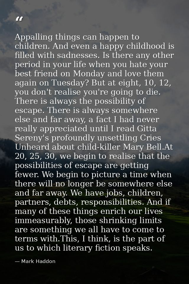 Appalling things can happen to children. And even a happy childhood is filled with sadnesses. Is there any other period  — Mark Haddon