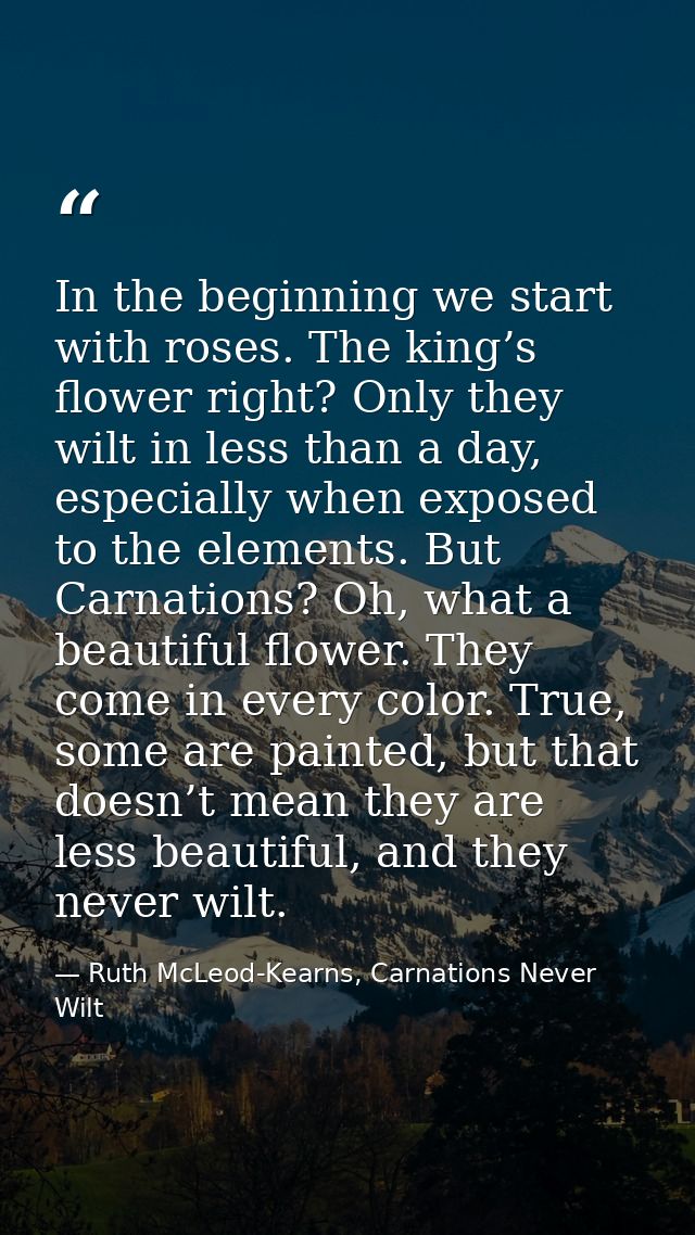 In the beginning we start with roses. The king’s flower right? Only they wilt in less than a day, especially when expose — Ruth McLeod-Kearns, Carnations Never Wilt