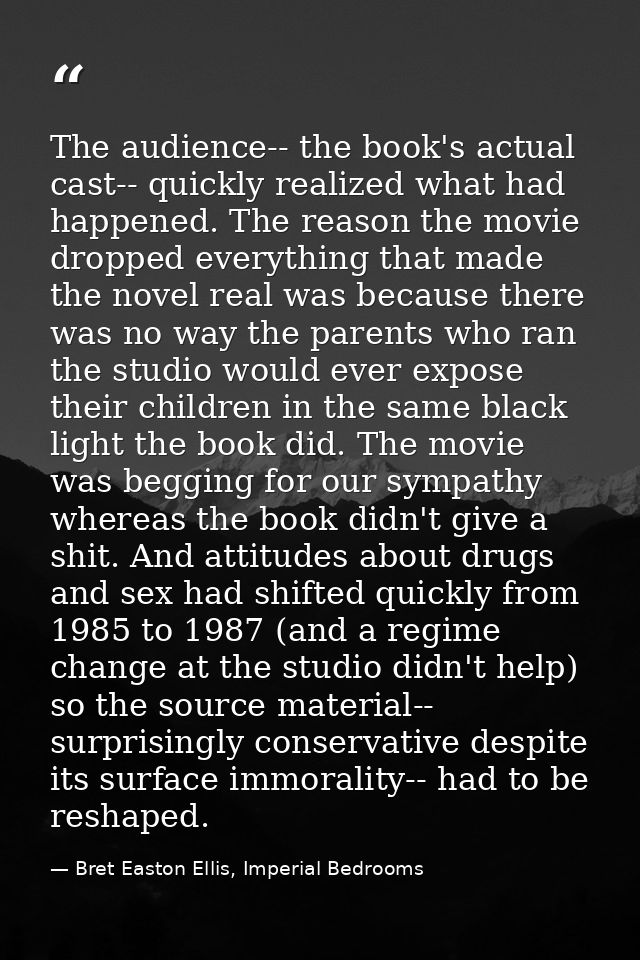 The audience-- the book's actual cast-- quickly realized what had happened. The reason the movie dropped everything that — Bret Easton Ellis, Imperial Bedrooms