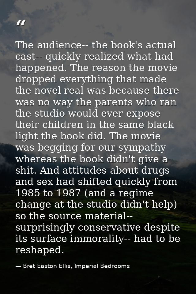 The audience-- the book's actual cast-- quickly realized what had happened. The reason the movie dropped everything that — Bret Easton Ellis, Imperial Bedrooms
