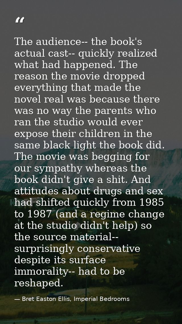 The audience-- the book's actual cast-- quickly realized what had happened. The reason the movie dropped everything that — Bret Easton Ellis, Imperial Bedrooms