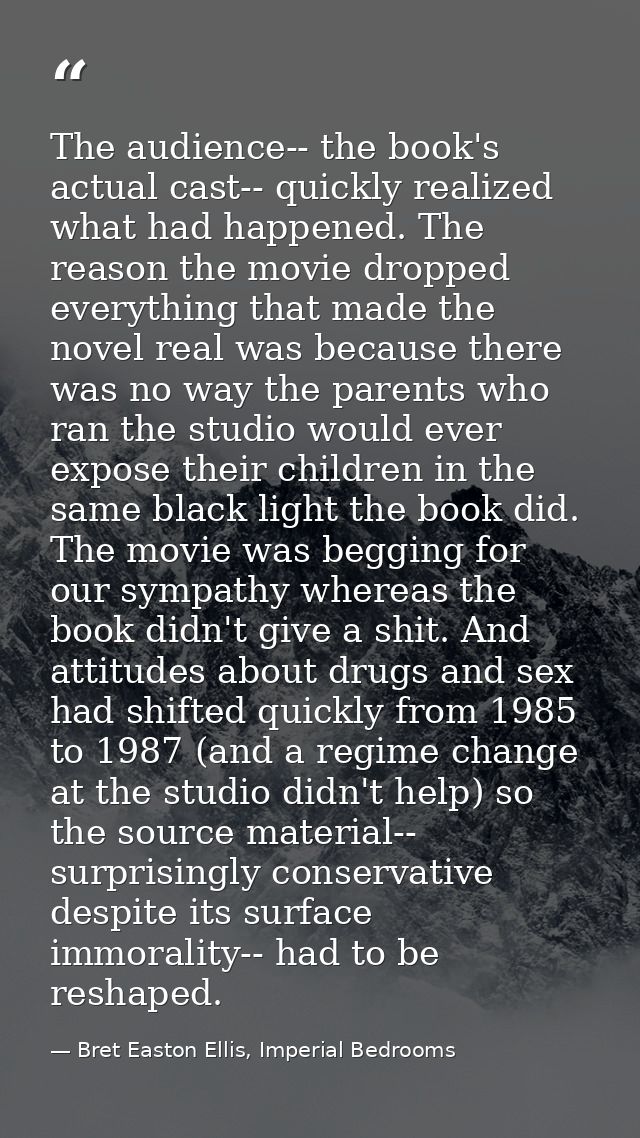 The audience-- the book's actual cast-- quickly realized what had happened. The reason the movie dropped everything that — Bret Easton Ellis, Imperial Bedrooms