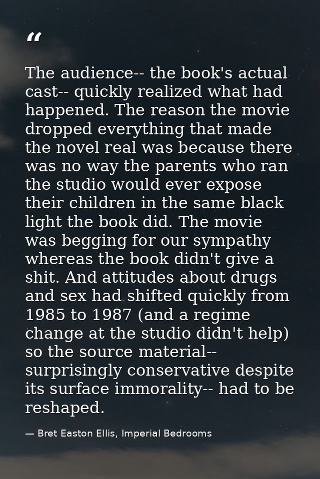 The audience-- the book's actual cast-- quickly realized what had happened. The reason the movie dropped everything that — Bret Easton Ellis, Imperial Bedrooms