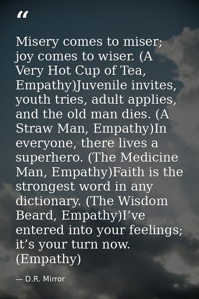 Misery comes to miser; joy comes to wiser. (A Very Hot Cup of Tea, Empathy)Juvenile invites, youth tries, adult applies, — D.R. Mirror