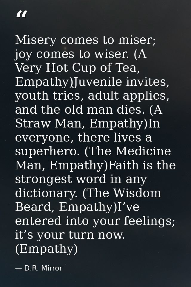 Misery comes to miser; joy comes to wiser. (A Very Hot Cup of Tea, Empathy)Juvenile invites, youth tries, adult applies, — D.R. Mirror