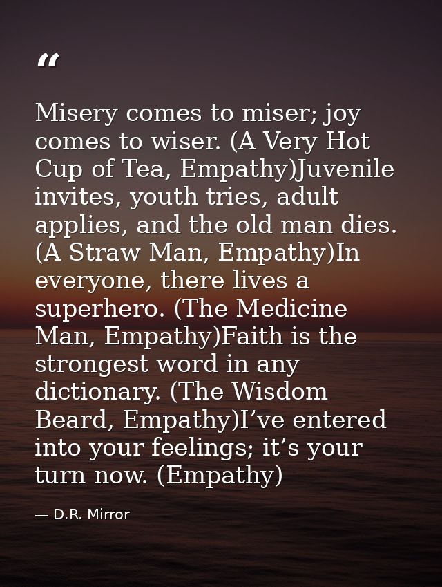Misery comes to miser; joy comes to wiser. (A Very Hot Cup of Tea, Empathy)Juvenile invites, youth tries, adult applies, — D.R. Mirror