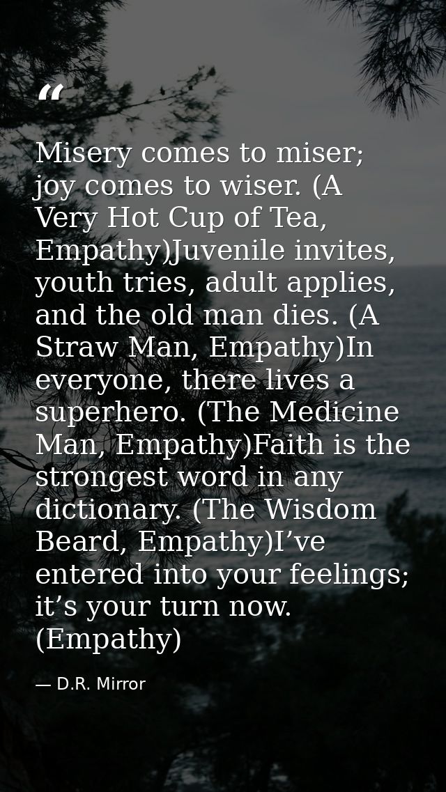 Misery comes to miser; joy comes to wiser. (A Very Hot Cup of Tea, Empathy)Juvenile invites, youth tries, adult applies, — D.R. Mirror