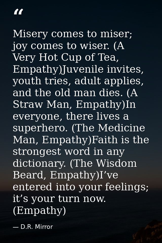 Misery comes to miser; joy comes to wiser. (A Very Hot Cup of Tea, Empathy)Juvenile invites, youth tries, adult applies, — D.R. Mirror