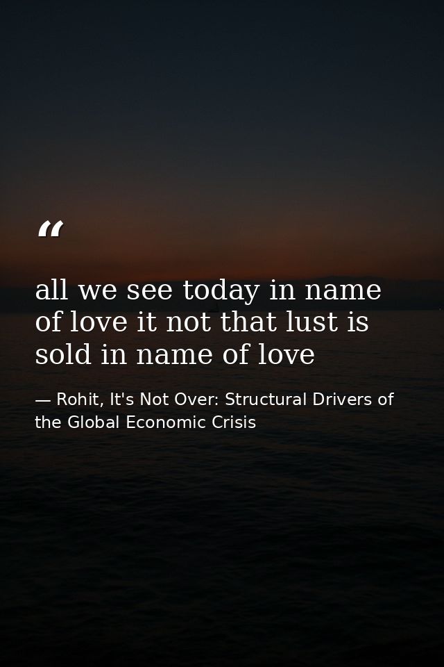 all we see today in name of love it not that lust is sold in name of love — Rohit, It's Not Over: Structural Drivers of the Global Economic Crisis