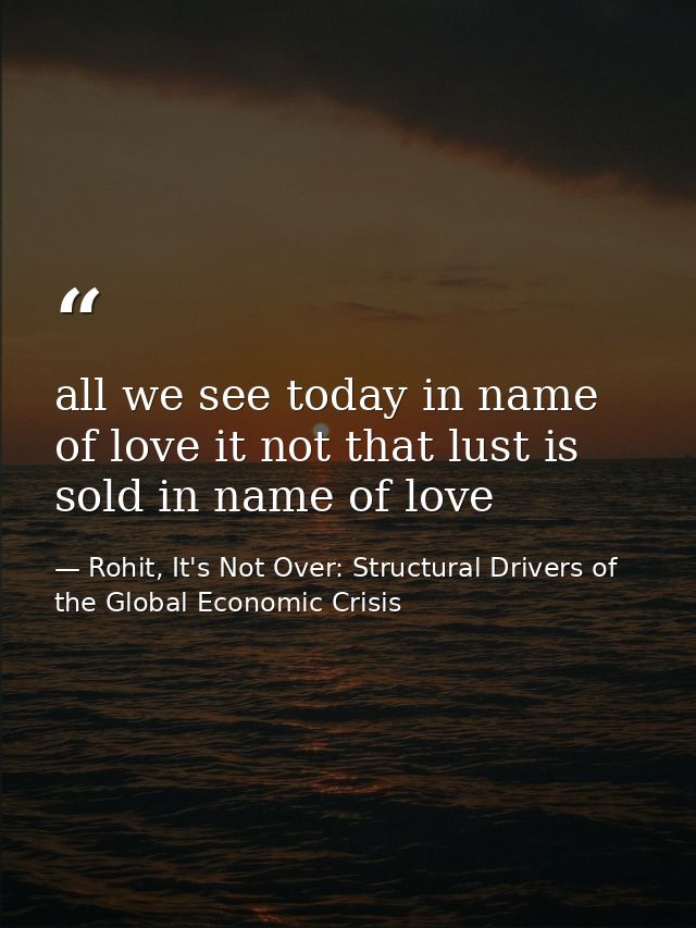 all we see today in name of love it not that lust is sold in name of love — Rohit, It's Not Over: Structural Drivers of the Global Economic Crisis