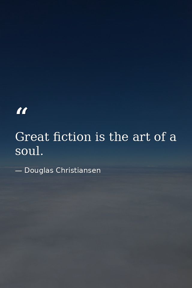 Great fiction is the art of a soul. — Douglas Christiansen
