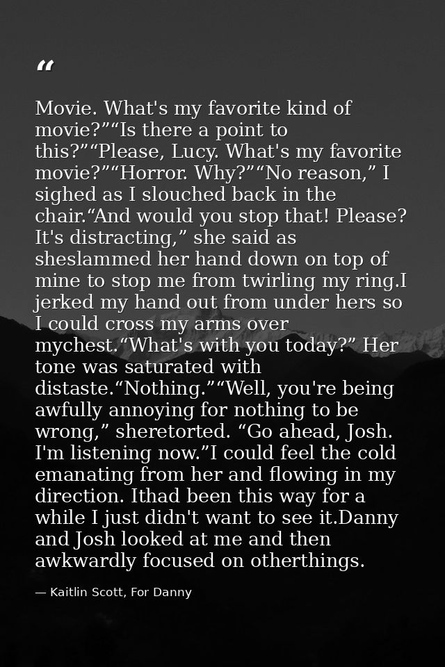 Movie. What's my favorite kind of movie?”“Is there a point to this?”“Please, Lucy. What's my favorite movie?”“Horror. Wh — Kaitlin Scott, For Danny