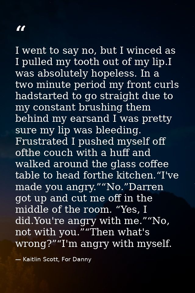 I went to say no, but I winced as I pulled my tooth out of my lip.I was absolutely hopeless. In a two minute period my f — Kaitlin Scott, For Danny