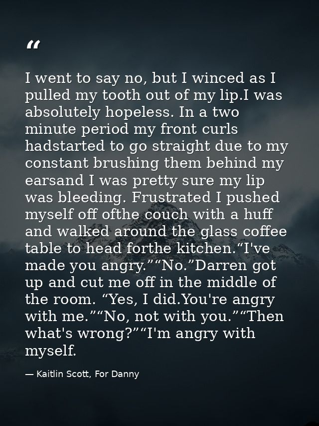 I went to say no, but I winced as I pulled my tooth out of my lip.I was absolutely hopeless. In a two minute period my f — Kaitlin Scott, For Danny