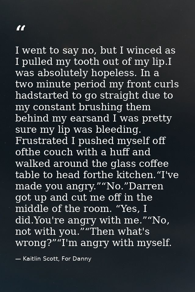 I went to say no, but I winced as I pulled my tooth out of my lip.I was absolutely hopeless. In a two minute period my f — Kaitlin Scott, For Danny