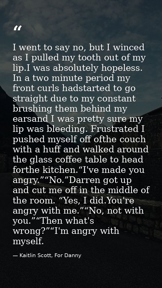 I went to say no, but I winced as I pulled my tooth out of my lip.I was absolutely hopeless. In a two minute period my f — Kaitlin Scott, For Danny