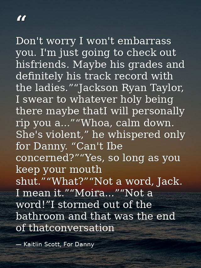 Don't worry I won't embarrass you. I'm just going to check out hisfriends. Maybe his grades and definitely his track rec — Kaitlin Scott, For Danny
