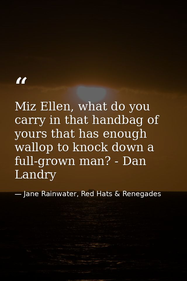 Miz Ellen, what do you carry in that handbag of yours that has enough wallop to knock down a full-grown man? - Dan Landr — Jane Rainwater, Red Hats & Renegades