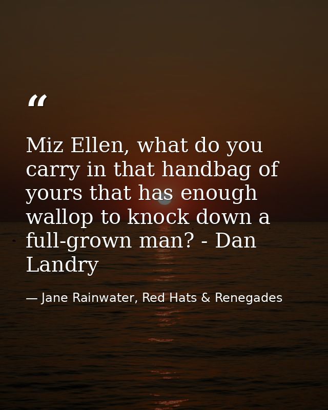 Miz Ellen, what do you carry in that handbag of yours that has enough wallop to knock down a full-grown man? - Dan Landr — Jane Rainwater, Red Hats & Renegades