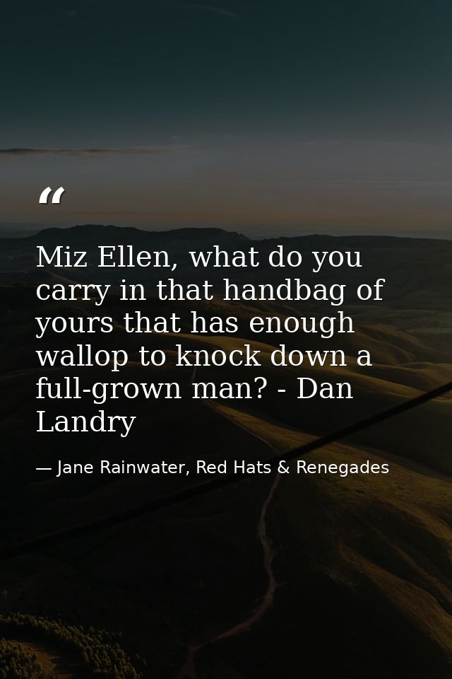 Miz Ellen, what do you carry in that handbag of yours that has enough wallop to knock down a full-grown man? - Dan Landr — Jane Rainwater, Red Hats & Renegades
