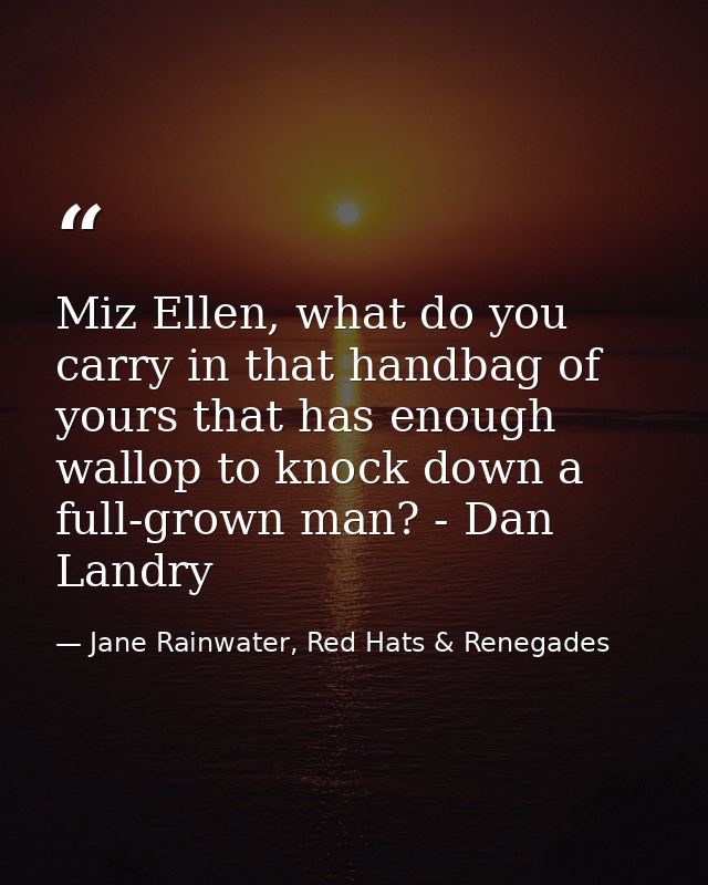 Miz Ellen, what do you carry in that handbag of yours that has enough wallop to knock down a full-grown man? - Dan Landr — Jane Rainwater, Red Hats & Renegades