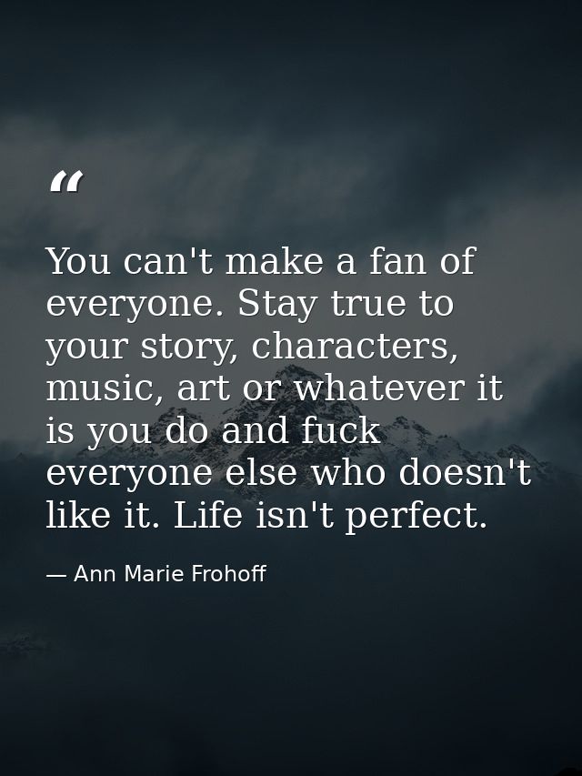 You can't make a fan of everyone. Stay true to your story, characters, music, art or whatever it is you do and fuck ever — Ann Marie Frohoff