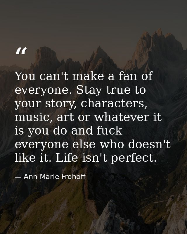You can't make a fan of everyone. Stay true to your story, characters, music, art or whatever it is you do and fuck ever — Ann Marie Frohoff