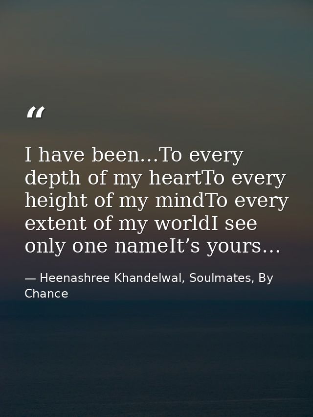 I have been…To every depth of my heartTo every height of my mindTo every extent of my worldI see only one nameIt’s yours — Heenashree Khandelwal, Soulmates, By Chance