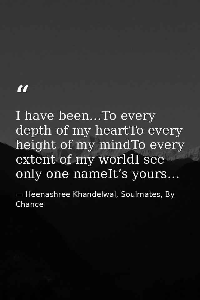 I have been…To every depth of my heartTo every height of my mindTo every extent of my worldI see only one nameIt’s yours — Heenashree Khandelwal, Soulmates, By Chance