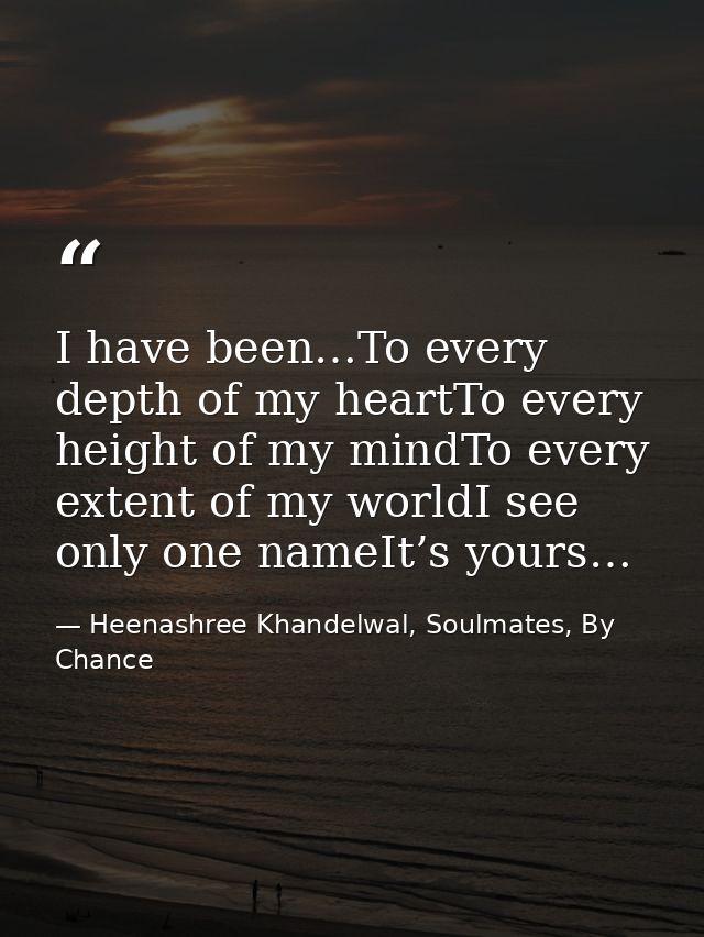 I have been…To every depth of my heartTo every height of my mindTo every extent of my worldI see only one nameIt’s yours — Heenashree Khandelwal, Soulmates, By Chance