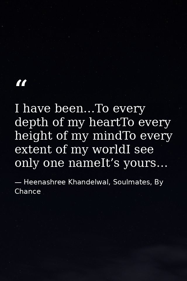 I have been…To every depth of my heartTo every height of my mindTo every extent of my worldI see only one nameIt’s yours — Heenashree Khandelwal, Soulmates, By Chance