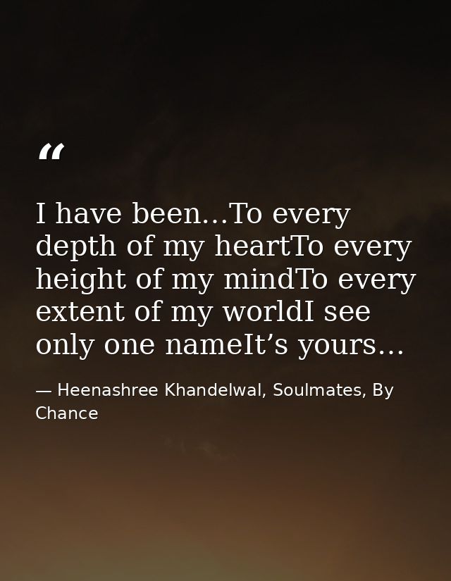 I have been…To every depth of my heartTo every height of my mindTo every extent of my worldI see only one nameIt’s yours — Heenashree Khandelwal, Soulmates, By Chance
