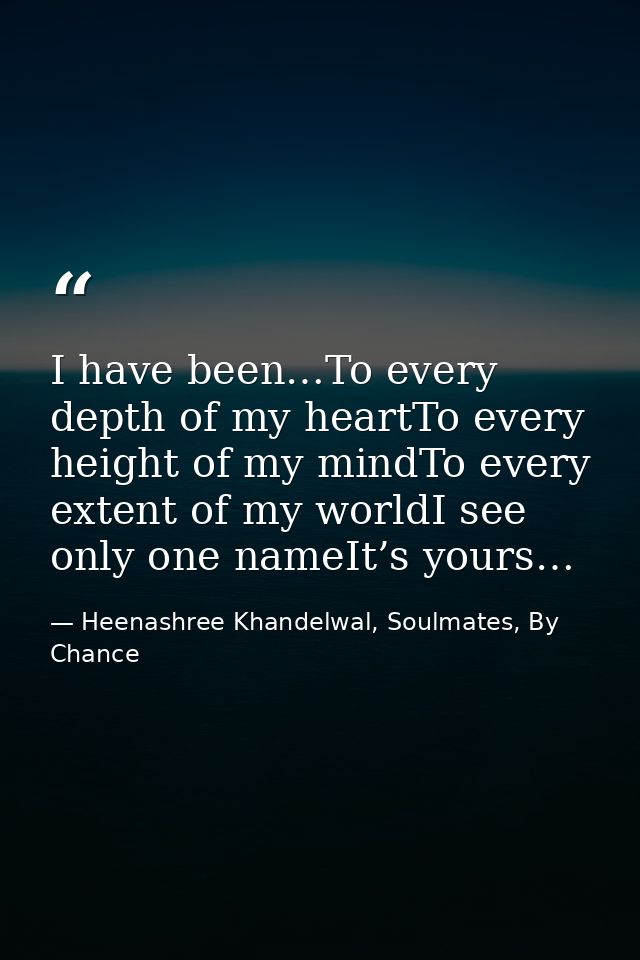 I have been…To every depth of my heartTo every height of my mindTo every extent of my worldI see only one nameIt’s yours — Heenashree Khandelwal, Soulmates, By Chance
