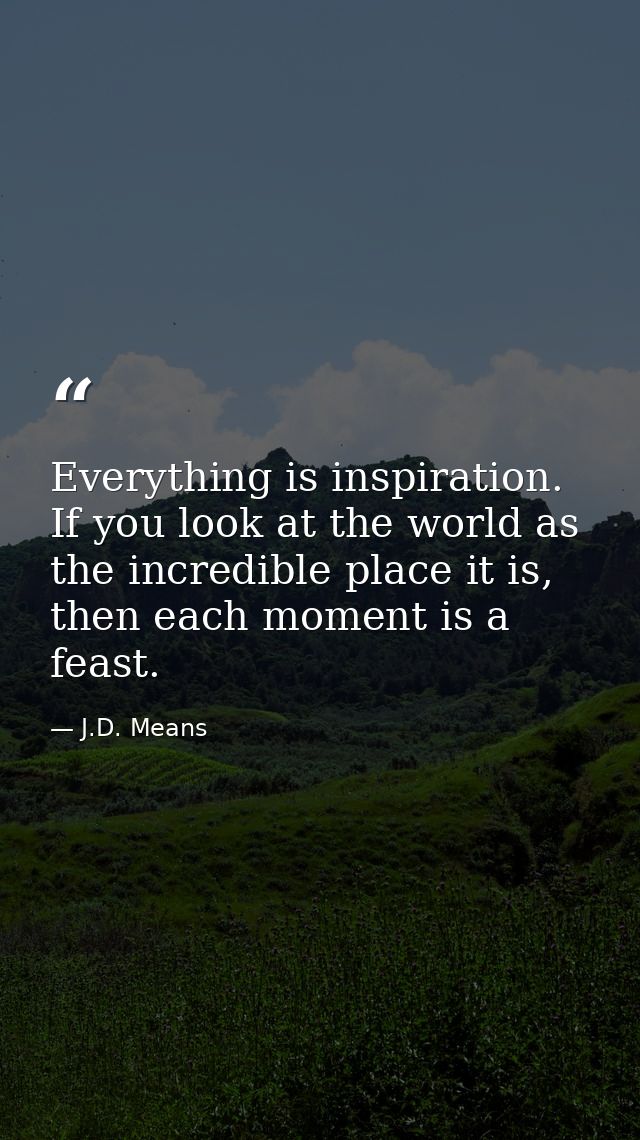 Everything is inspiration. If you look at the world as the incredible place it is, then each moment is a feast. — J.D. Means