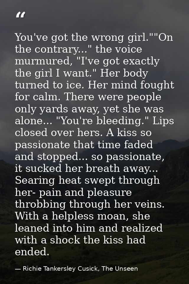 You've got the wrong girl.""On the contrary..." the voice murmured, "I've got exactly the girl I want." Her body turned  — Richie Tankersley Cusick, The Unseen