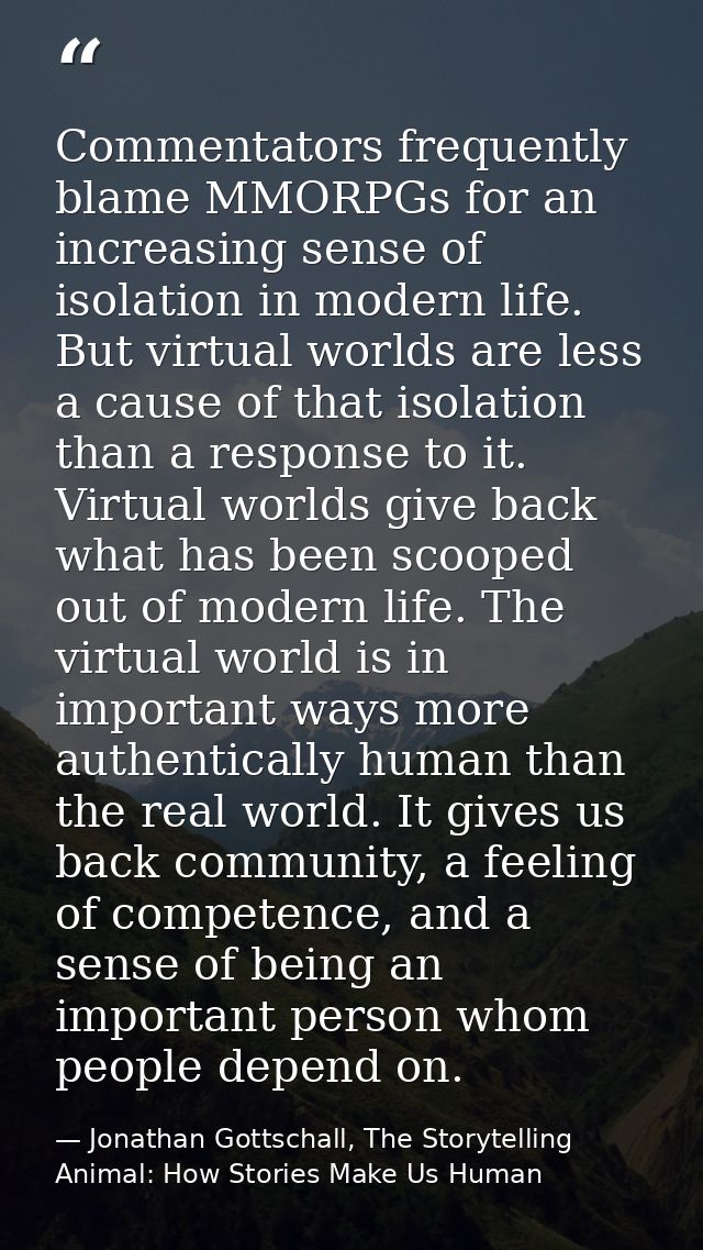 Commentators frequently blame MMORPGs for an increasing sense of isolation in modern life. But virtual worlds are less a — Jonathan Gottschall, The Storytelling Animal: How Stories Make Us Human