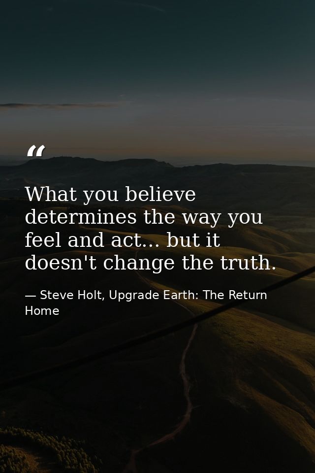 What you believe determines the way you feel and act... but it doesn't change the truth. — Steve Holt, Upgrade Earth: The Return Home