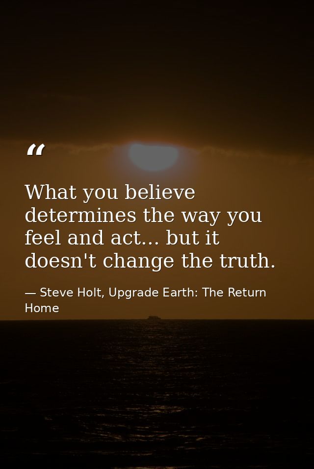 What you believe determines the way you feel and act... but it doesn't change the truth. — Steve Holt, Upgrade Earth: The Return Home