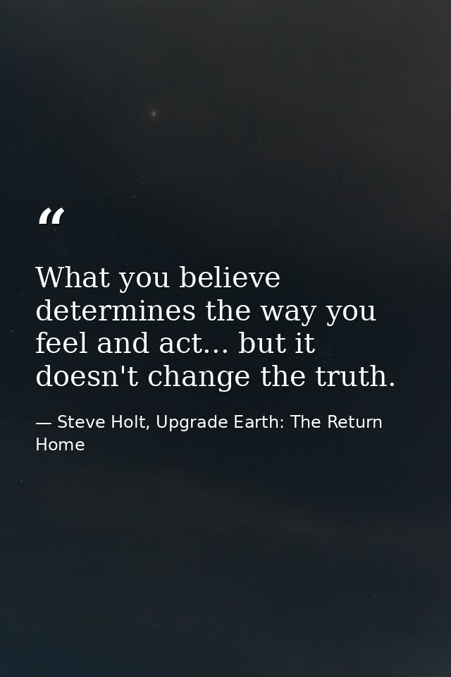 What you believe determines the way you feel and act... but it doesn't change the truth. — Steve Holt, Upgrade Earth: The Return Home
