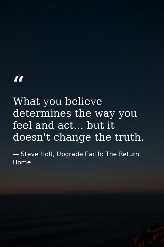 What you believe determines the way you feel and act... but it doesn't change the truth. — Steve Holt, Upgrade Earth: The Return Home