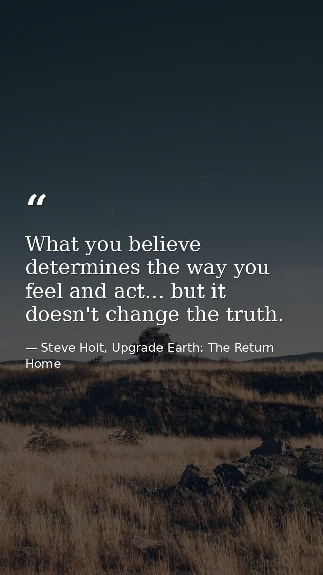 What you believe determines the way you feel and act... but it doesn't change the truth. — Steve Holt, Upgrade Earth: The Return Home