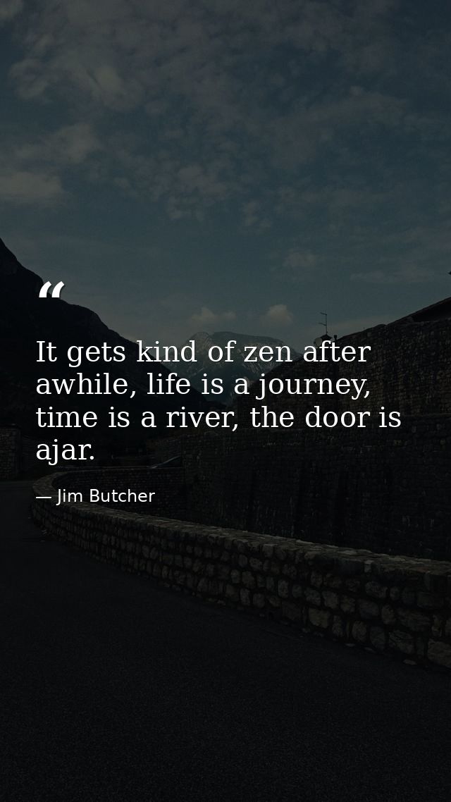 It gets kind of zen after awhile, life is a journey, time is a river, the door is ajar. — Jim Butcher