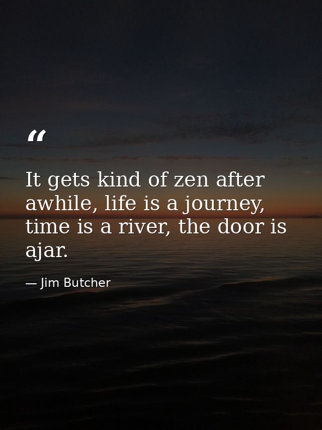 It gets kind of zen after awhile, life is a journey, time is a river, the door is ajar. — Jim Butcher