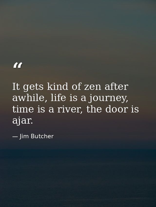 It gets kind of zen after awhile, life is a journey, time is a river, the door is ajar. — Jim Butcher