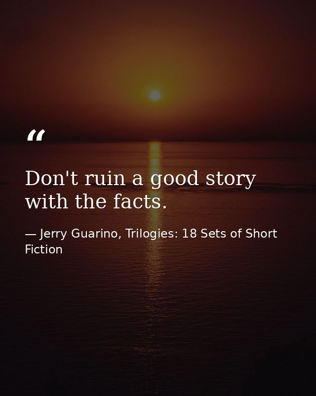 Don't ruin a good story with the facts. — Jerry Guarino, Trilogies: 18 Sets of Short Fiction