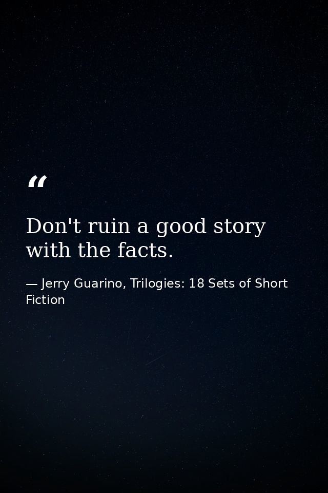Don't ruin a good story with the facts. — Jerry Guarino, Trilogies: 18 Sets of Short Fiction