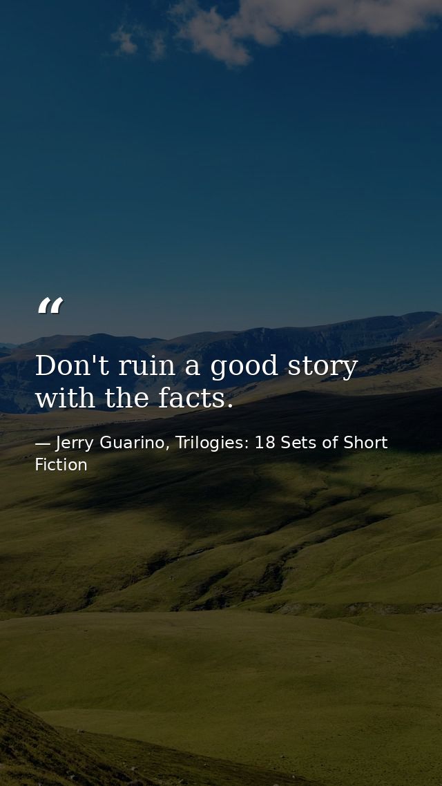 Don't ruin a good story with the facts. — Jerry Guarino, Trilogies: 18 Sets of Short Fiction
