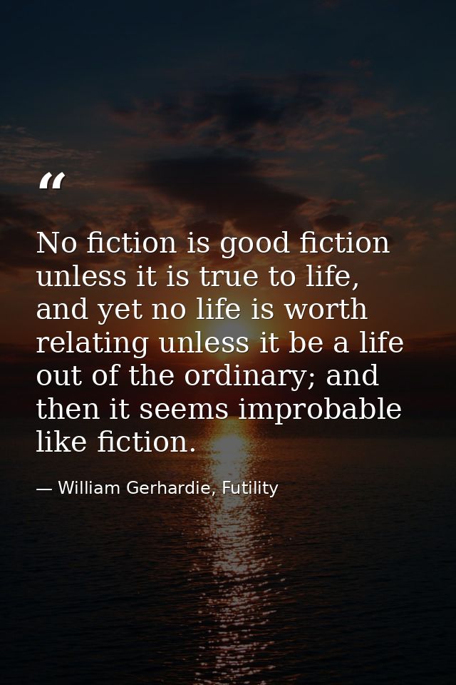 No fiction is good fiction unless it is true to life, and yet no life is worth relating unless it be a life out of the o — William Gerhardie, Futility